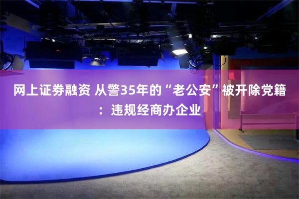 网上证劵融资 从警35年的“老公安”被开除党籍：违规经商办企业