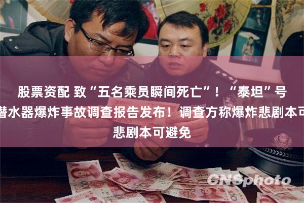 股票资配 致“五名乘员瞬间死亡”！“泰坦”号深海潜水器爆炸事故调查报告发布！调查方称爆炸悲剧本可避免