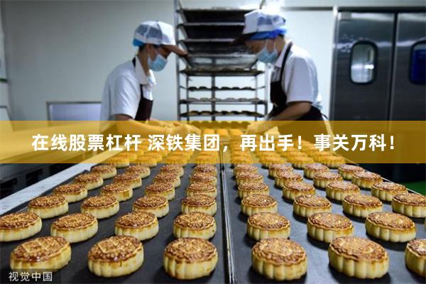 在线股票杠杆 深铁集团,再出手!事关万科!