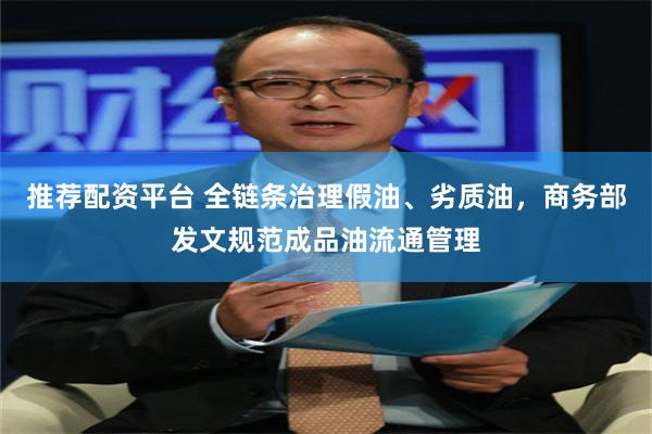 推荐配资平台 全链条治理假油、劣质油，商务部发文规范成品油流通管理