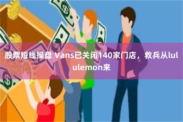 股票短线操盘 Vans已关闭140家门店，救兵从lululemon来