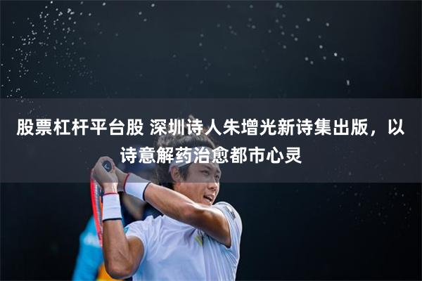 股票杠杆平台股 深圳诗人朱增光新诗集出版，以诗意解药治愈都市心灵