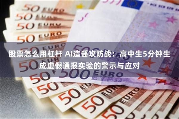 股票怎么用杠杆 AI造谣攻防战：高中生5分钟生成虚假通报实验的警示与应对