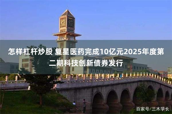 怎样杠杆炒股 复星医药完成10亿元2025年度第二期科技创新债券发行