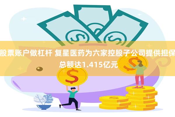 股票账户做杠杆 复星医药为六家控股子公司提供担保 总额达1.415亿元