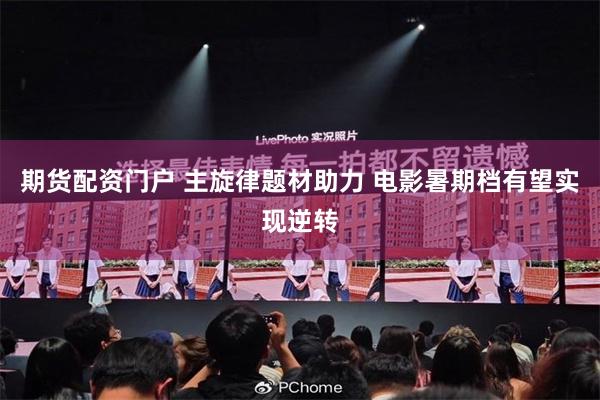 期货配资门户 主旋律题材助力 电影暑期档有望实现逆转