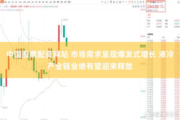 中国股票配资网站 市场需求呈现爆发式增长 液冷产业链业绩有望迎来释放