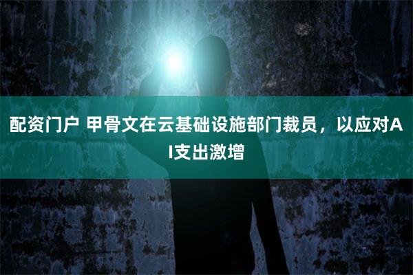配资门户 甲骨文在云基础设施部门裁员，以应对AI支出激增