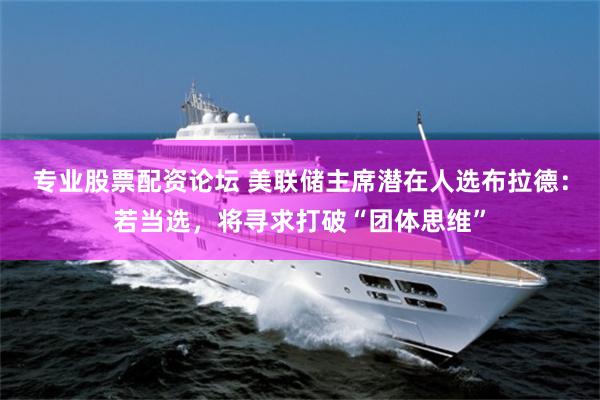 专业股票配资论坛 美联储主席潜在人选布拉德：若当选，将寻求打破“团体思维”