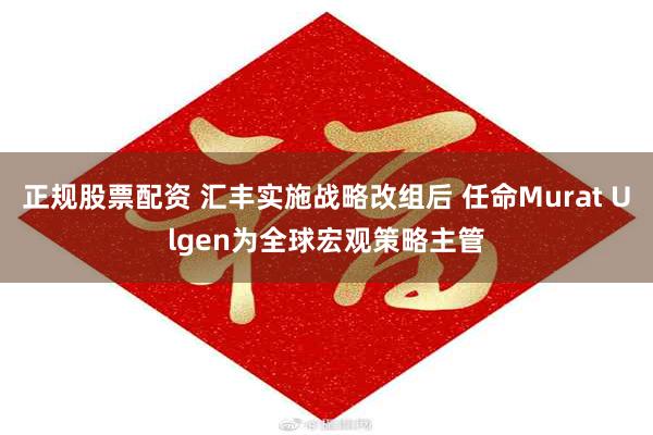 正规股票配资 汇丰实施战略改组后 任命Murat Ulgen为全球宏观策略主管