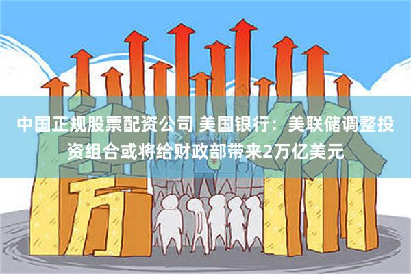 中国正规股票配资公司 美国银行：美联储调整投资组合或将给财政部带来2万亿美元