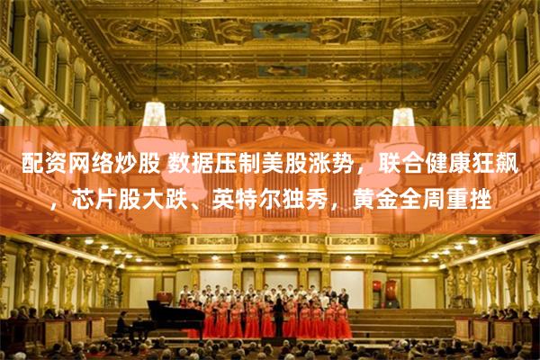 配资网络炒股 数据压制美股涨势，联合健康狂飙，芯片股大跌、英特尔独秀，黄金全周重挫