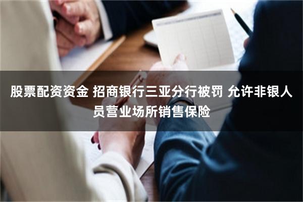 股票配资资金 招商银行三亚分行被罚 允许非银人员营业场所销售保险