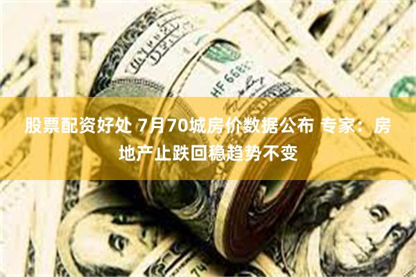 股票配资好处 7月70城房价数据公布 专家：房地产止跌回稳趋势不变