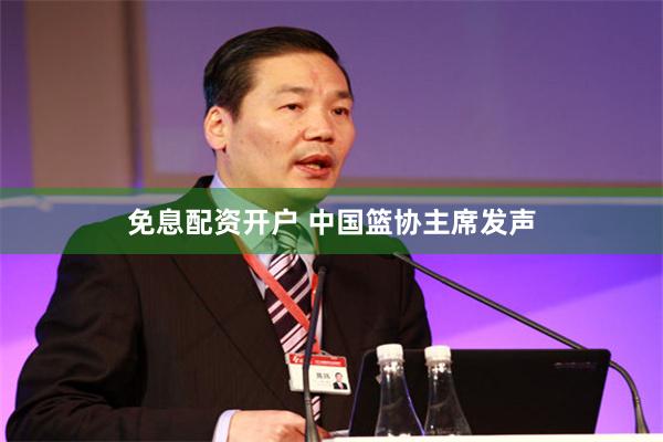 免息配资开户 中国篮协主席发声
