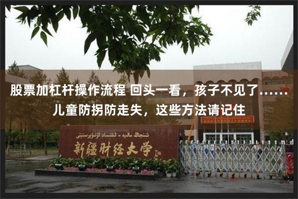 股票加杠杆操作流程 回头一看，孩子不见了……儿童防拐防走失，这些方法请记住