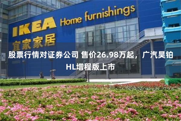 股票行情对证券公司 售价26.98万起，广汽昊铂HL增程版上市