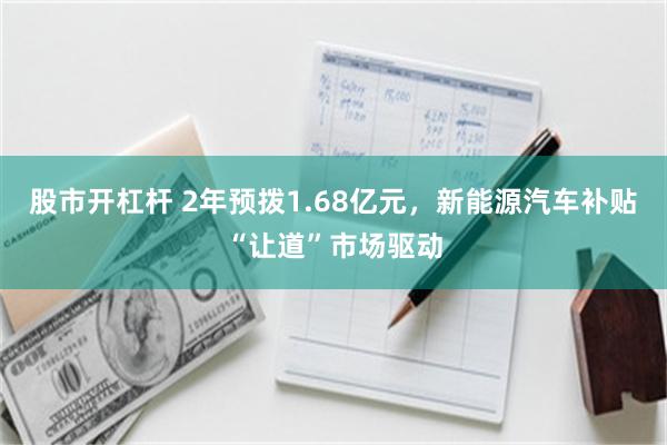 股市开杠杆 2年预拨1.68亿元，新能源汽车补贴“让道”市场驱动