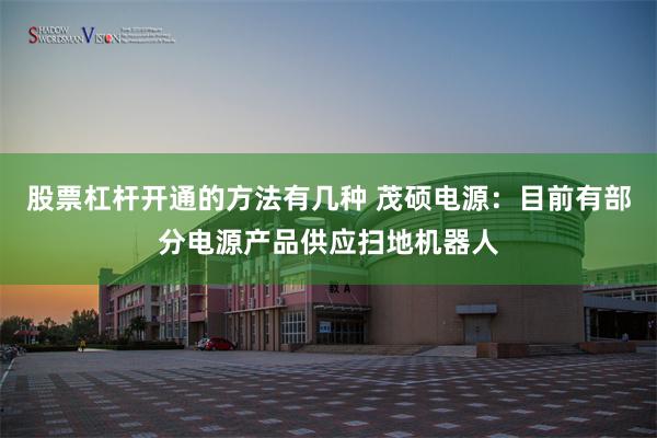 股票杠杆开通的方法有几种 茂硕电源：目前有部分电源产品供应扫地机器人