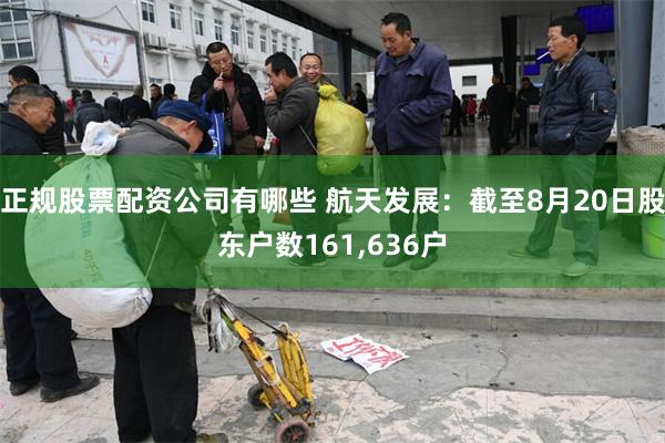 正规股票配资公司有哪些 航天发展：截至8月20日股东户数161,636户