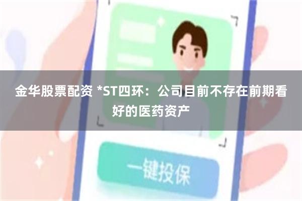 金华股票配资 *ST四环：公司目前不存在前期看好的医药资产