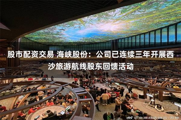 股市配资交易 海峡股份：公司已连续三年开展西沙旅游航线股东回馈活动