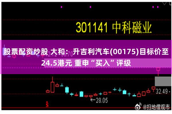 股票配资炒股 大和：升吉利汽车(00175)目标价至24.5港元 重申“买入”评级