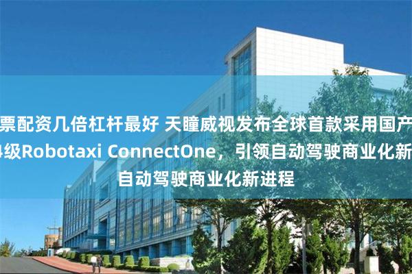 股票配资几倍杠杆最好 天瞳威视发布全球首款采用国产芯片L4级Robotaxi ConnectOne,引领自动驾驶商业化新进程