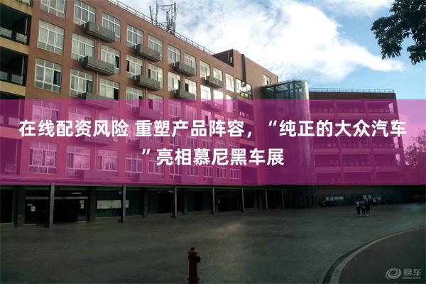 在线配资风险 重塑产品阵容，“纯正的大众汽车”亮相慕尼黑车展