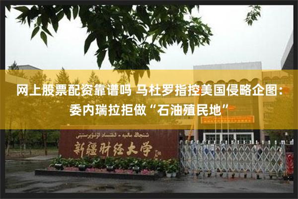 网上股票配资靠谱吗 马杜罗指控美国侵略企图：委内瑞拉拒做“石油殖民地”