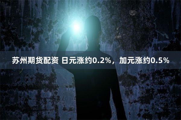 苏州期货配资 日元涨约0.2%，加元涨约0.5%