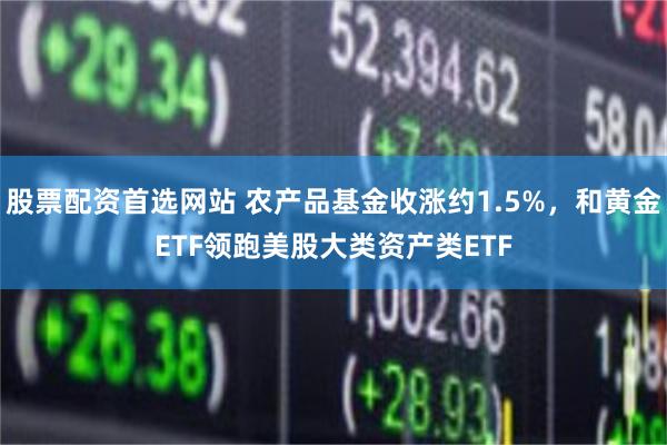 股票配资首选网站 农产品基金收涨约1.5%，和黄金ETF领跑美股大类资产类ETF