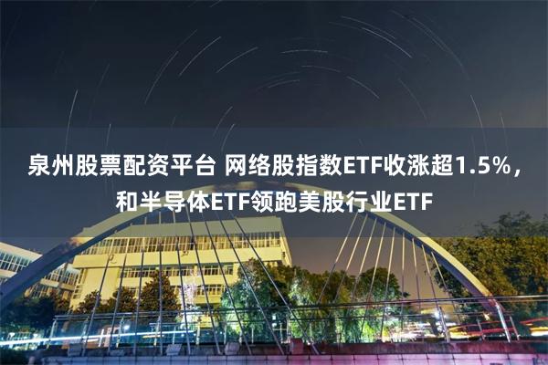 泉州股票配资平台 网络股指数ETF收涨超1.5%，和半导体ETF领跑美股行业ETF