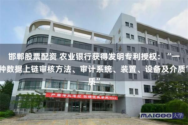 邯郸股票配资 农业银行获得发明专利授权：“一种数据上链审核方法、审计系统、装置、设备及介质”