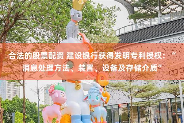 合法的股票配资 建设银行获得发明专利授权：“消息处理方法、装置、设备及存储介质”