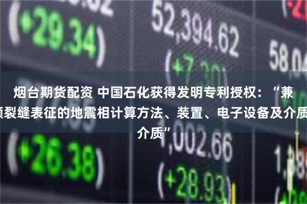 烟台期货配资 中国石化获得发明专利授权：“兼顾裂缝表征的地震相计算方法、装置、电子设备及介质”