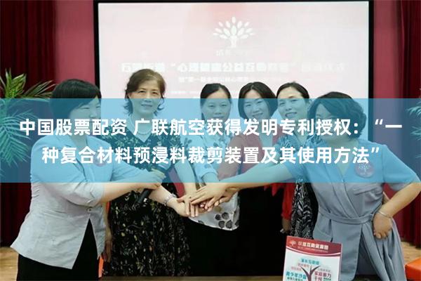 中国股票配资 广联航空获得发明专利授权：“一种复合材料预浸料裁剪装置及其使用方法”