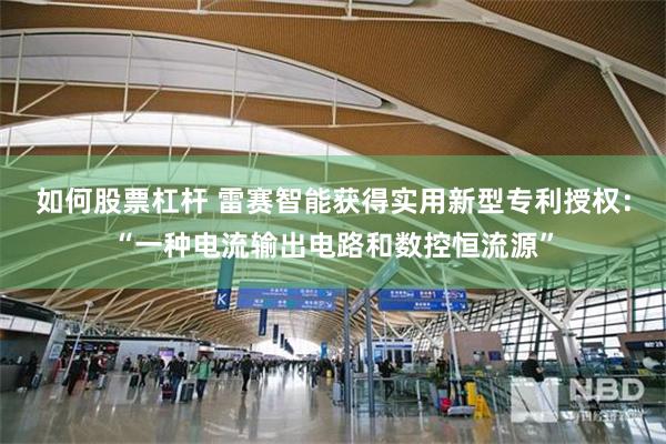 如何股票杠杆 雷赛智能获得实用新型专利授权:“一种电流输出电路和数控恒流源”
