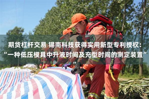 期货杠杆交易 锡南科技获得实用新型专利授权：“一种低压模具中升液时间及充型时间的测定装置”