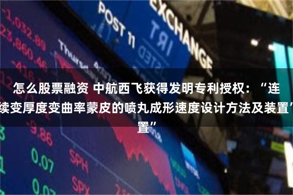 怎么股票融资 中航西飞获得发明专利授权：“连续变厚度变曲率蒙皮的喷丸成形速度设计方法及装置”