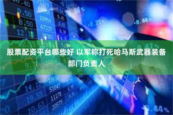 股票配资平台哪些好 以军称打死哈马斯武器装备部门负责人