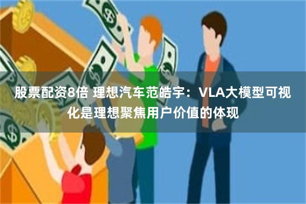 股票配资8倍 理想汽车范皓宇：VLA大模型可视化是理想聚焦用户价值的体现