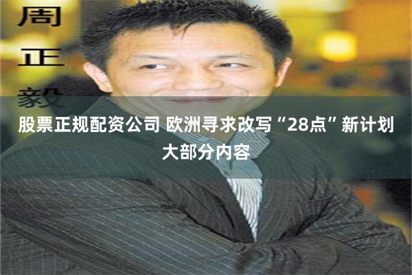 股票正规配资公司 欧洲寻求改写“28点”新计划大部分内容
