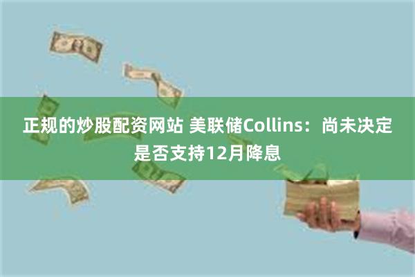 正规的炒股配资网站 美联储Collins：尚未决定是否支持12月降息