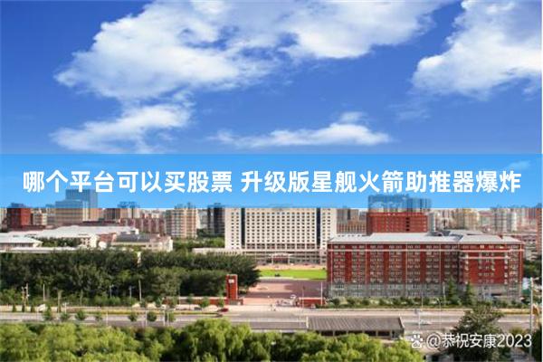 哪个平台可以买股票 升级版星舰火箭助推器爆炸