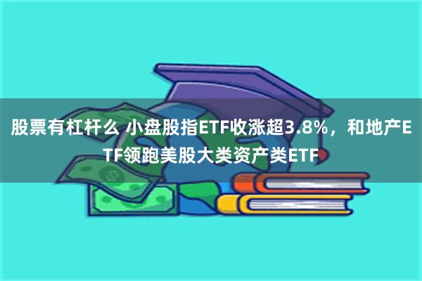 股票有杠杆么 小盘股指ETF收涨超3.8%，和地产ETF领跑美股大类资产类ETF