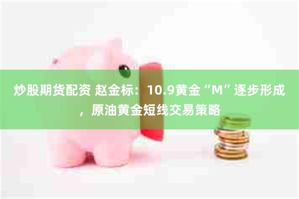 炒股期货配资 赵金标：10.9黄金“M”逐步形成，原油黄金短线交易策略