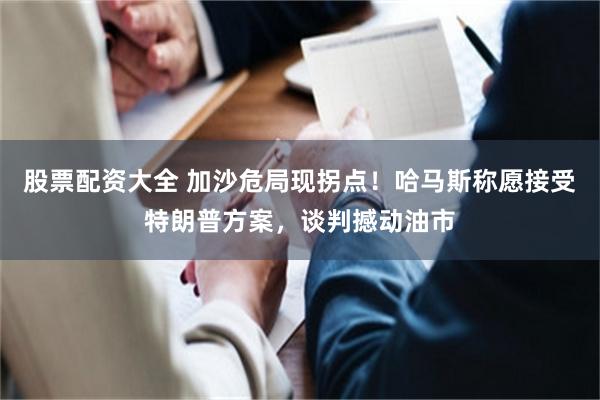 股票配资大全 加沙危局现拐点！哈马斯称愿接受特朗普方案，谈判撼动油市