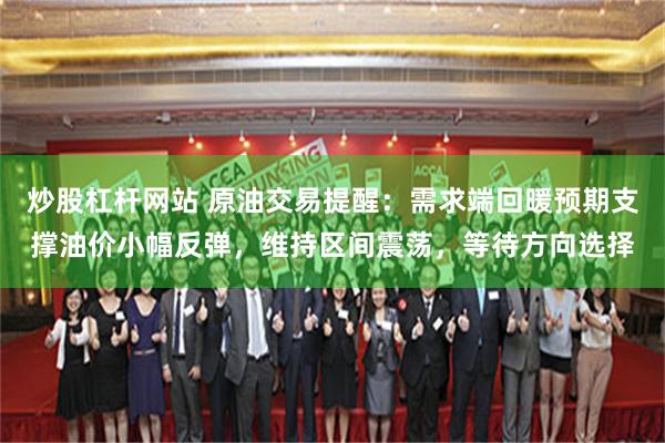 炒股杠杆网站 原油交易提醒：需求端回暖预期支撑油价小幅反弹，维持区间震荡，等待方向选择