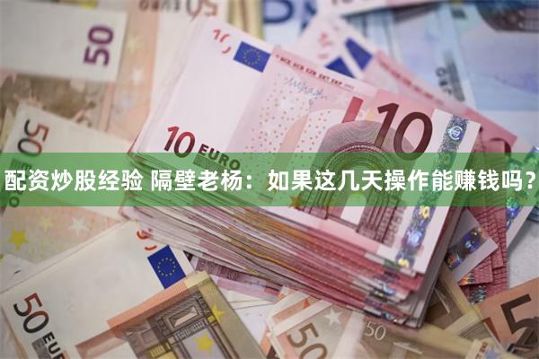 配资炒股经验 隔壁老杨：如果这几天操作能赚钱吗？